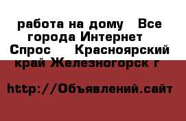 работа на дому - Все города Интернет » Спрос   . Красноярский край,Железногорск г.